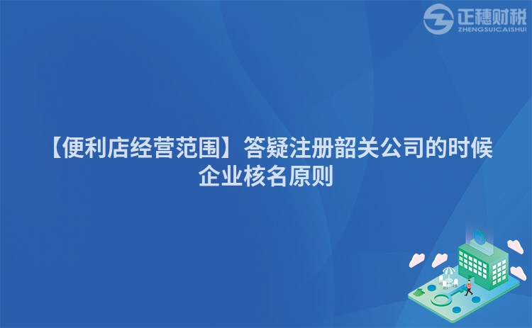【便利店經營范圍】答疑注冊韶關公司的時候企業核名原則