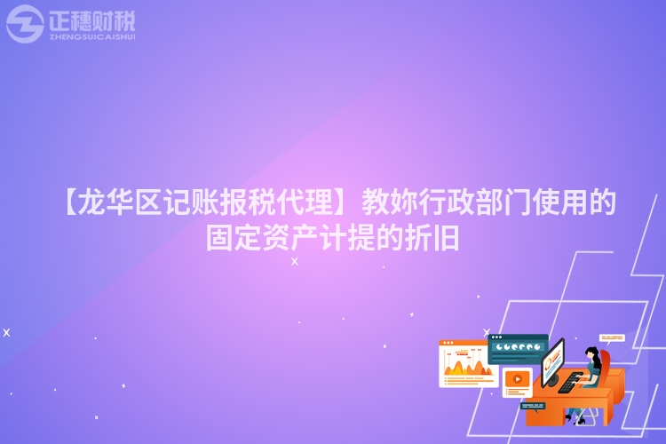 【龍華區(qū)記賬報(bào)稅代理】教妳行政部門(mén)使用的固定資產(chǎn)計(jì)提的折舊