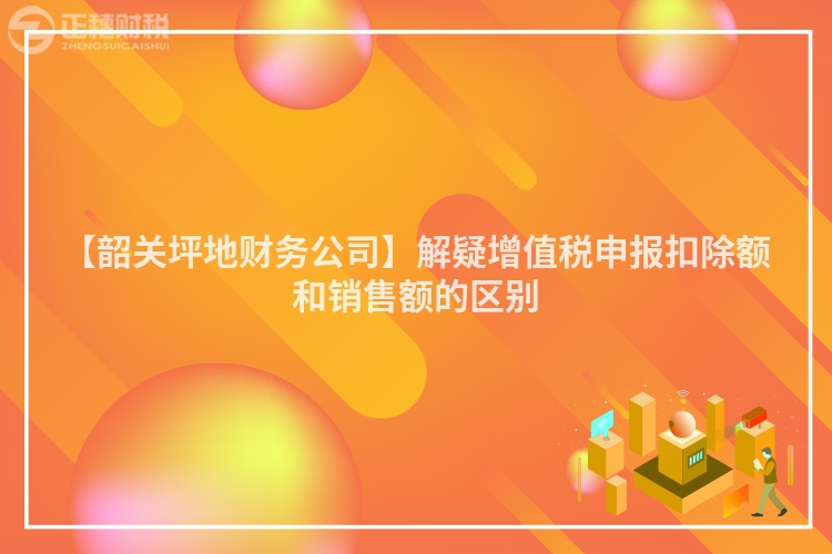 【韶關坪地財務公司】解疑增值稅申報扣除額和銷售額的區別