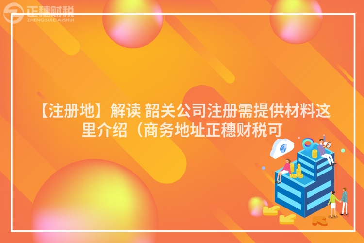 【注冊地】解讀 韶關公司注冊需提供材料這里介紹(商務地址正穗財稅可