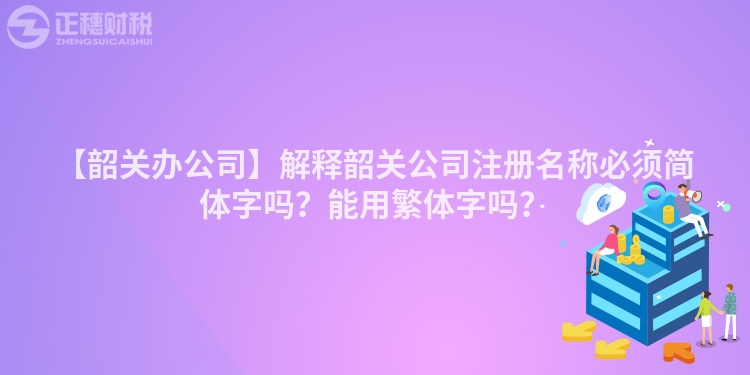 【韶關辦公司】解釋韶關公司注冊名稱必須簡體字嗎？能用繁體字嗎？