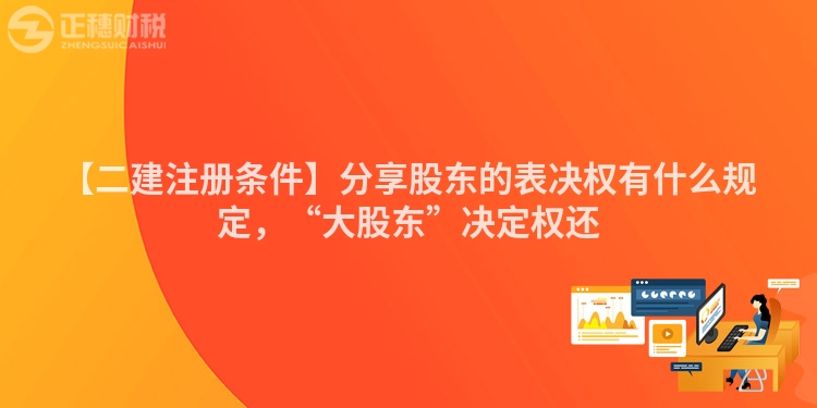【二建注冊(cè)條件】分享股東的表決權(quán)有什么規(guī)定，“大股東”決定權(quán)還