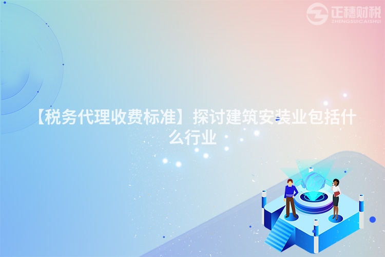 【稅務(wù)代理收費(fèi)標(biāo)準(zhǔn)】探討建筑安裝業(yè)包括什么行業(yè)