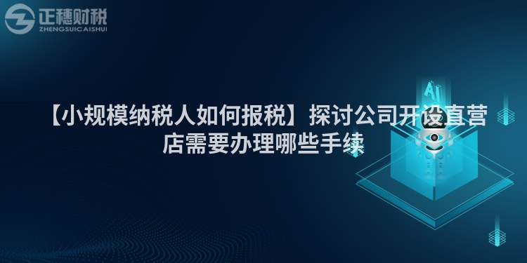 【小規模納稅人如何報稅】探討公司開設直營店需要辦理哪些手續