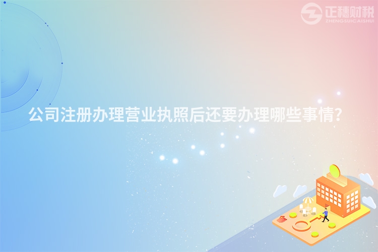 公司注冊辦理營業執照后還要辦理哪些事情？