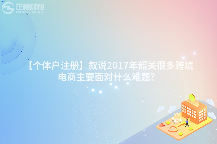 【個體戶注冊】敘說2017年韶關很多跨境電商主要面對什么難題？