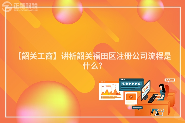 【韶關工商】講析韶關福田區注冊公司流程是什么?