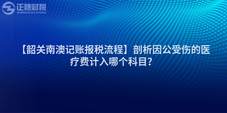 【韶關(guān)南澳記賬報稅流程】剖析因公受傷的醫(yī)療費計入哪個科目?