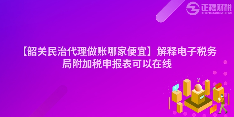 【韶關(guān)民治代理做賬哪家便宜】解釋電子稅務(wù)局附加稅申報(bào)表可以在線