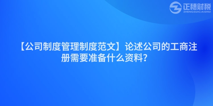 【公司制度管理制度范文】論述公司的工商注冊需要準備什么資料？