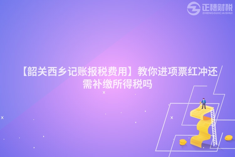 【韶關西鄉記賬報稅費用】教你進項票紅沖還需補繳所得稅嗎