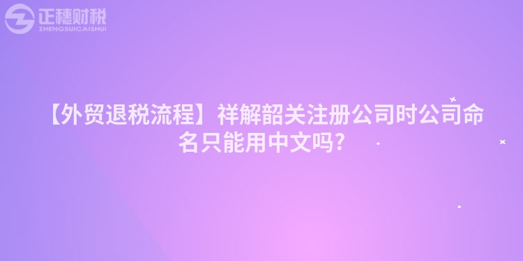 【外貿退稅流程】祥解韶關注冊公司時公司命名只能用中文嗎?