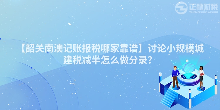 【韶關南澳記賬報稅哪家靠譜】討論小規模城建稅減半怎么做分錄？