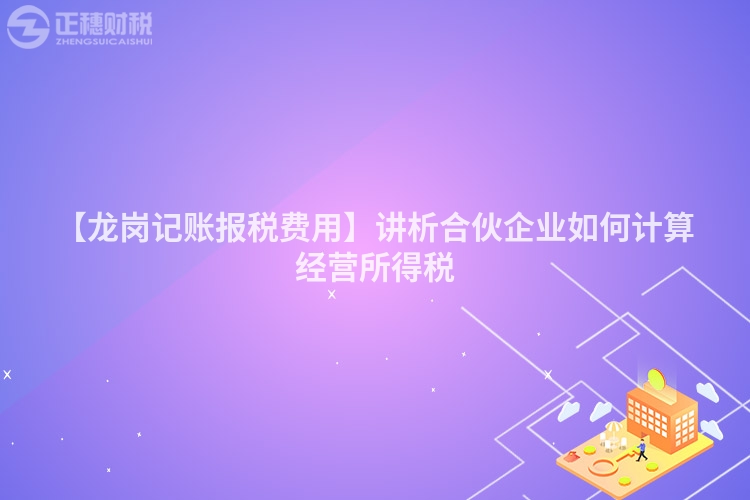 【龍崗記賬報稅費用】講析合伙企業(yè)如何計算經營所得稅