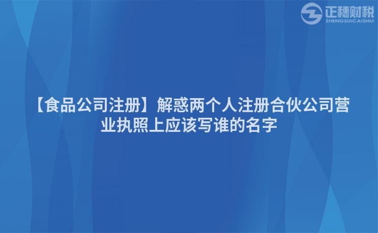 【食品公司注冊】解惑兩個人注冊合伙公司營業執照上應該寫誰的名字