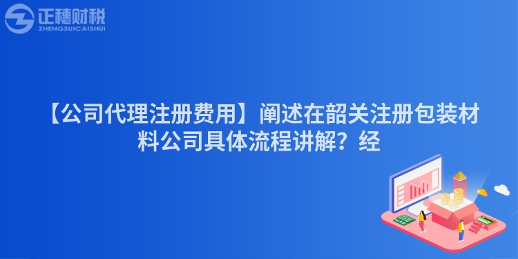 【公司代理注冊費(fèi)用】闡述在韶關(guān)注冊包裝材料公司具體流程講解?經(jīng)