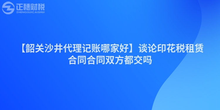 【韶關沙井代理記賬哪家好】談論印花稅租賃合同合同雙方都交嗎