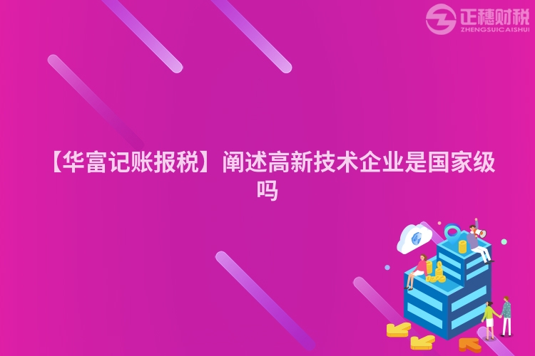 【華富記賬報(bào)稅】闡述高新技術(shù)企業(yè)是國家級(jí)嗎