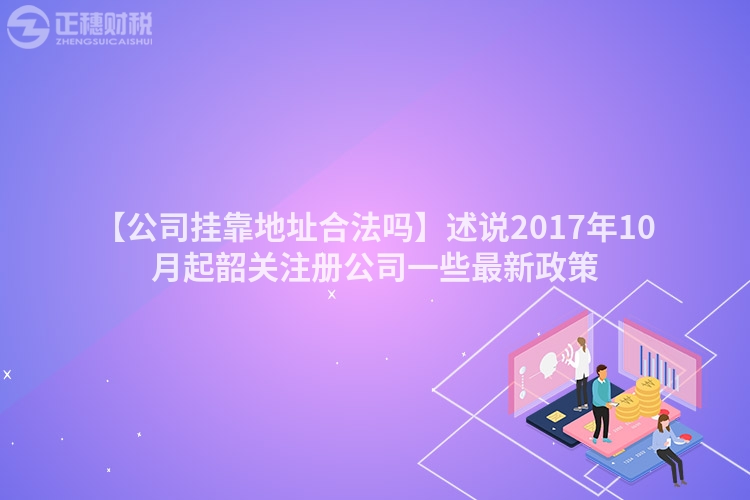 【公司掛靠地址合法嗎】述說2017年10月起韶關(guān)注冊(cè)公司一些最新政策