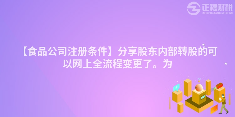 【食品公司注冊條件】分享股東內部轉股的可以網上全流程變更了。為