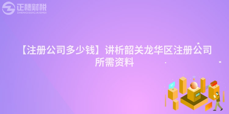 【注冊公司多少錢】講析韶關龍華區注冊公司所需資料