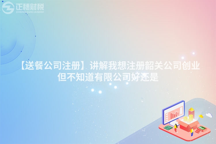 【送餐公司注冊】講解我想注冊韶關公司創業但不知道有限公司好還是