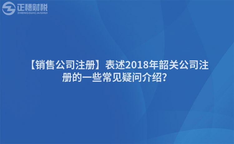 【銷售公司注冊】表述2018年韶關公司注冊的一些常見疑問介紹?