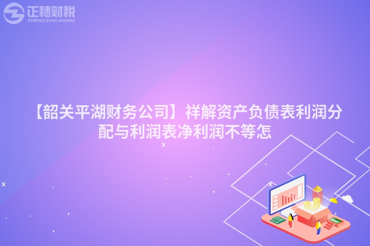 【韶關(guān)平湖財(cái)務(wù)公司】祥解資產(chǎn)負(fù)債表利潤(rùn)分配與利潤(rùn)表凈利潤(rùn)不等怎