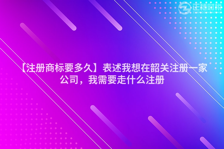 【注冊商標要多久】表述我想在韶關注冊一家公司,我需要走什么注冊