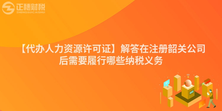 【代辦人力資源許可證】解答在注冊韶關公司后需要履行哪些納稅義務