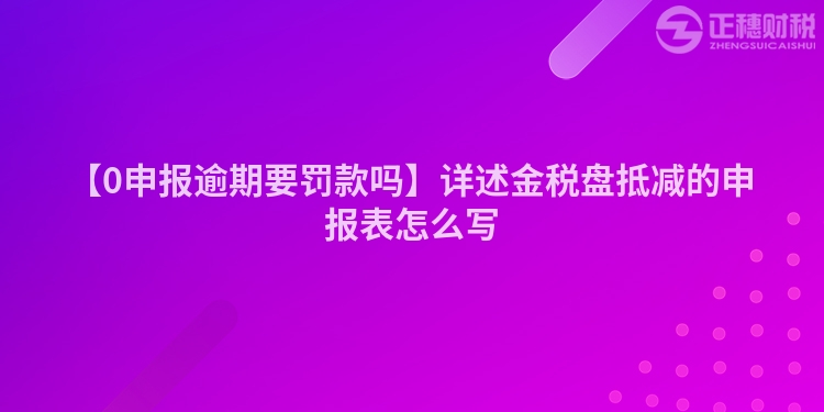 【0申報逾期要罰款嗎】詳述金稅盤抵減的申報表怎么寫