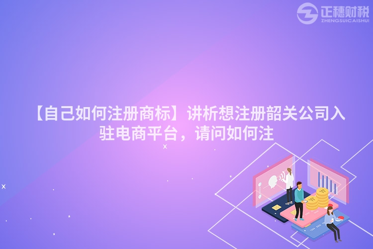 【自己如何注冊(cè)商標(biāo)】講析想注冊(cè)韶關(guān)公司入駐電商平臺(tái),請(qǐng)問如何注