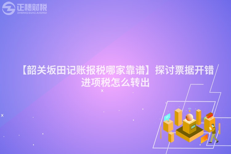 【韶關坂田記賬報稅哪家靠譜】探討票據開錯進項稅怎么轉出