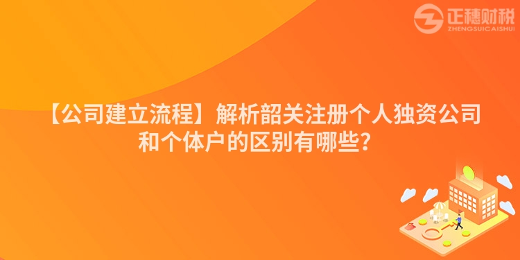 【公司建立流程】解析韶關注冊個人獨資公司和個體戶的區別有哪些?