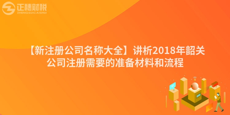 【新注冊公司名稱大全】講析2018年韶關公司注冊需要的準備材料和流程