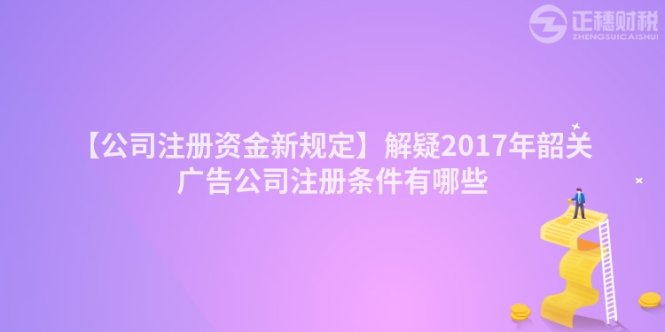 【公司注冊資金新規定】解疑2017年韶關廣告公司注冊條件有哪些