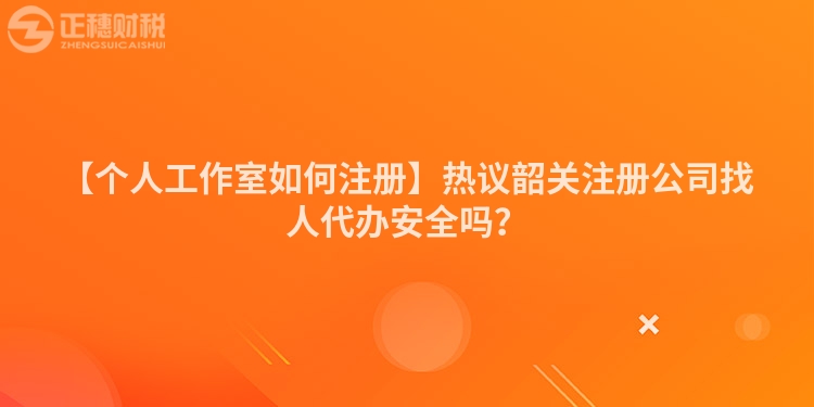 【個(gè)人工作室如何注冊】熱議韶關(guān)注冊公司找人代辦安全嗎?