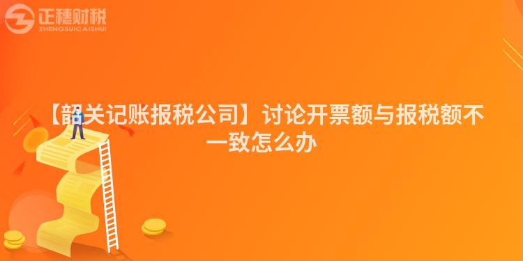 【韶關記賬報稅公司】討論開票額與報稅額不一致怎么辦