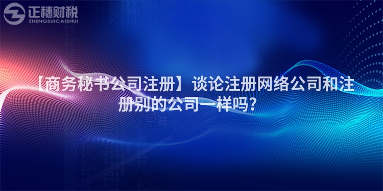 【商務秘書公司注冊】談論注冊網絡公司和注冊別的公司一樣嗎?