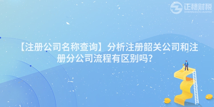 【注冊公司名稱查詢】分析注冊韶關公司和注冊分公司流程有區別嗎?