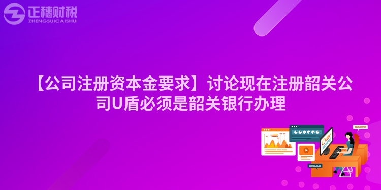 【公司注冊資本金要求】討論現在注冊韶關公司U盾必須是韶關銀行辦理