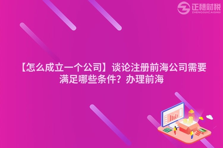【怎么成立一個公司】談?wù)撟郧昂９拘枰獫M足哪些條件？辦理前海
