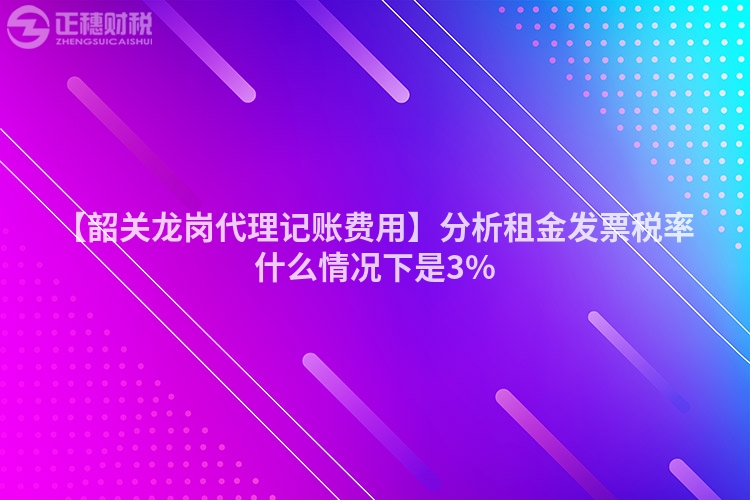 【韶關龍崗代理記賬費用】分析租金發票稅率什么情況下是3%