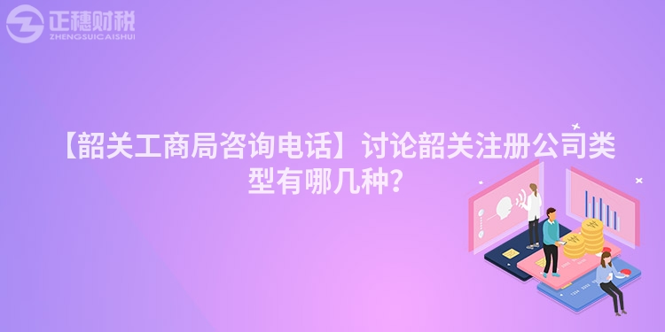 【韶關工商局咨詢電話】討論韶關注冊公司類型有哪幾種？