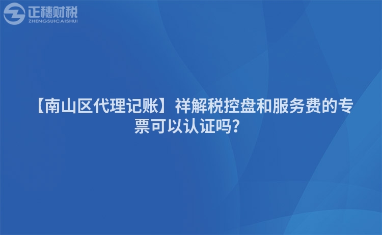 【南山區代理記賬】祥解稅控盤和服務費的專票可以認證嗎？
