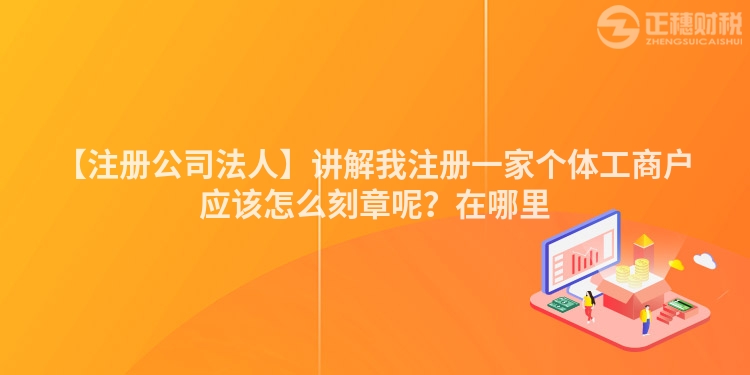 【注冊公司法人】講解我注冊一家個體工商戶應該怎么刻章呢？在哪里