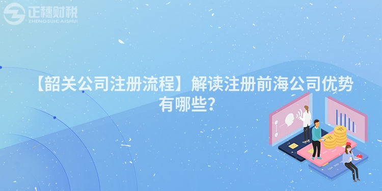 【韶關(guān)公司注冊(cè)流程】解讀注冊(cè)前海公司優(yōu)勢(shì)有哪些？