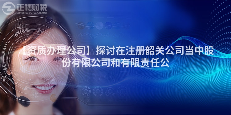【資質(zhì)辦理公司】探討在注冊韶關(guān)公司當(dāng)中股份有限公司和有限責(zé)任公