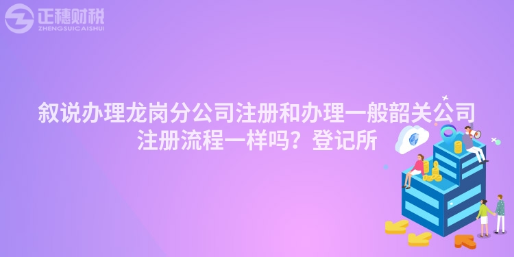敘說辦理龍崗分公司注冊和辦理一般韶關(guān)公司注冊流程一樣嗎?登記所