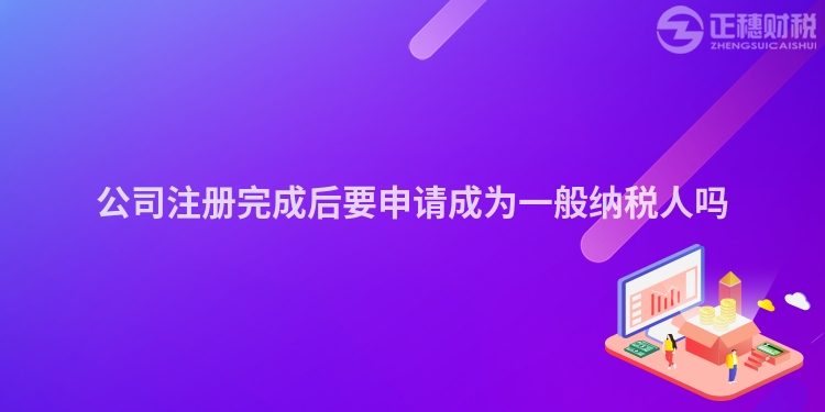 公司注冊完成后要申請成為一般納稅人嗎